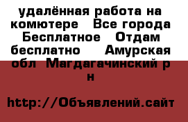 удалённая работа на комютере - Все города Бесплатное » Отдам бесплатно   . Амурская обл.,Магдагачинский р-н